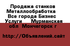 Продажа станков. Металлообработка. - Все города Бизнес » Услуги   . Мурманская обл.,Мончегорск г.